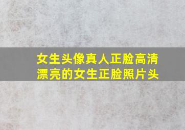 女生头像真人正脸高清 漂亮的女生正脸照片头